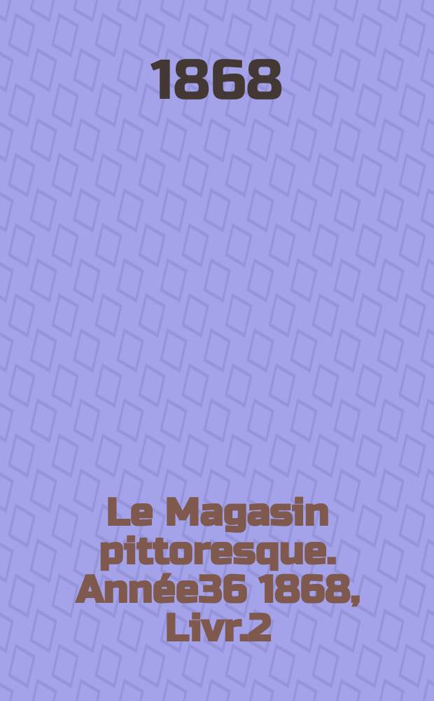 Le Magasin pittoresque. Année36 1868, Livr.2