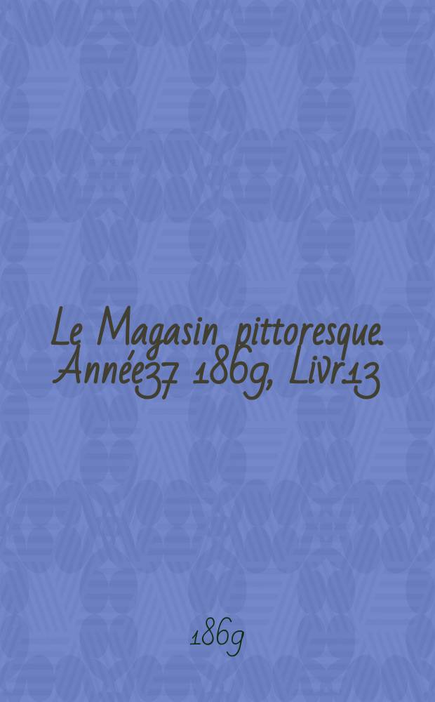 Le Magasin pittoresque. Année37 1869, Livr.13