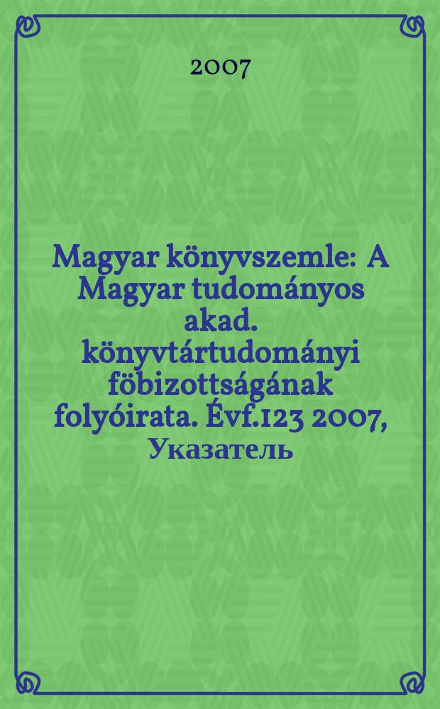 Magyar könyvszemle : A Magyar tudományos akad. könyvtártudományi föbizottságának folyóirata. Évf.123 2007, Указатель