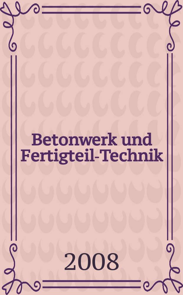 Betonwerk und Fertigteil-Technik : Fachzeitschrift für Beton- und Stahlbetonfertigteile, Betonwaren und Betonwerkstein Offiz. Organ des Bundesverbandes deutsche Beton- und Fertigteilindustrie. Jg. 74 2008, № 9