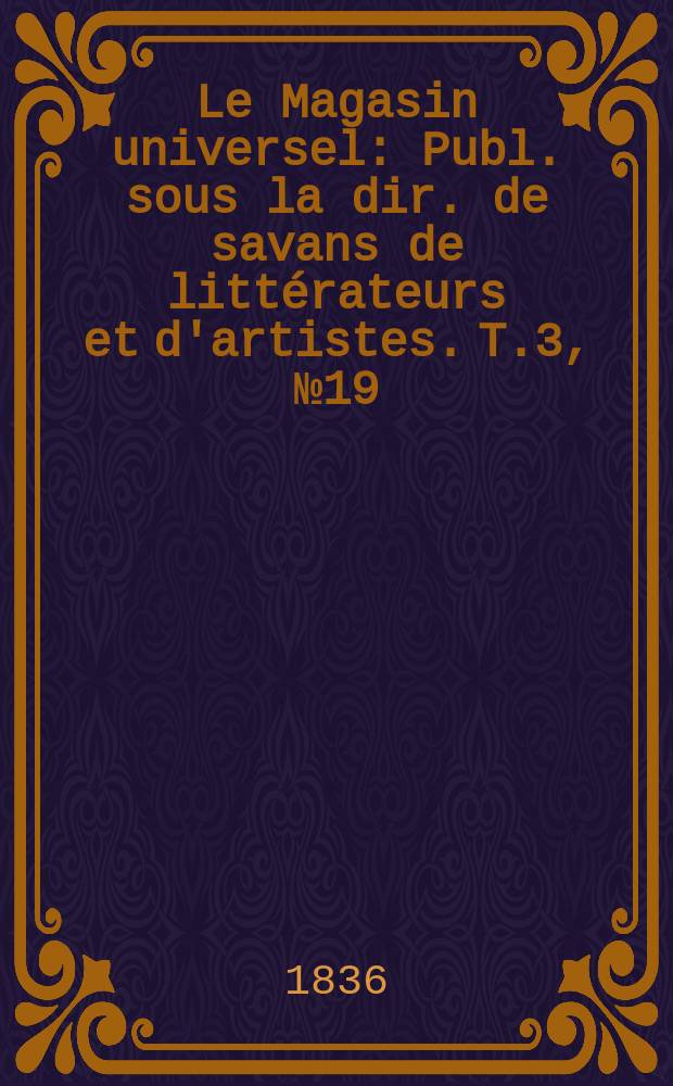 Le Magasin universel : Publ. sous la dir. de savans de litt&eacute;rateurs et d'artistes. T.3, №19