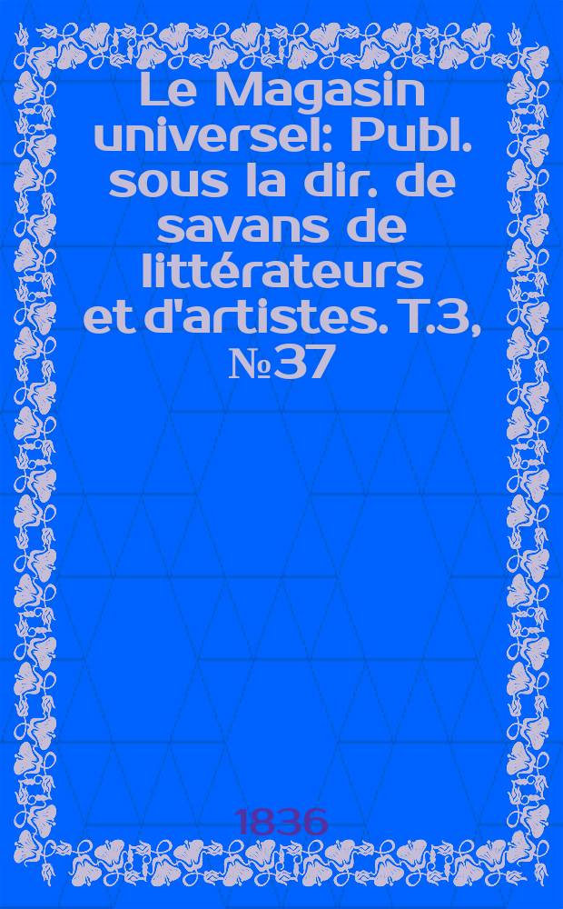 Le Magasin universel : Publ. sous la dir. de savans de litt&eacute;rateurs et d'artistes. T.3, №37