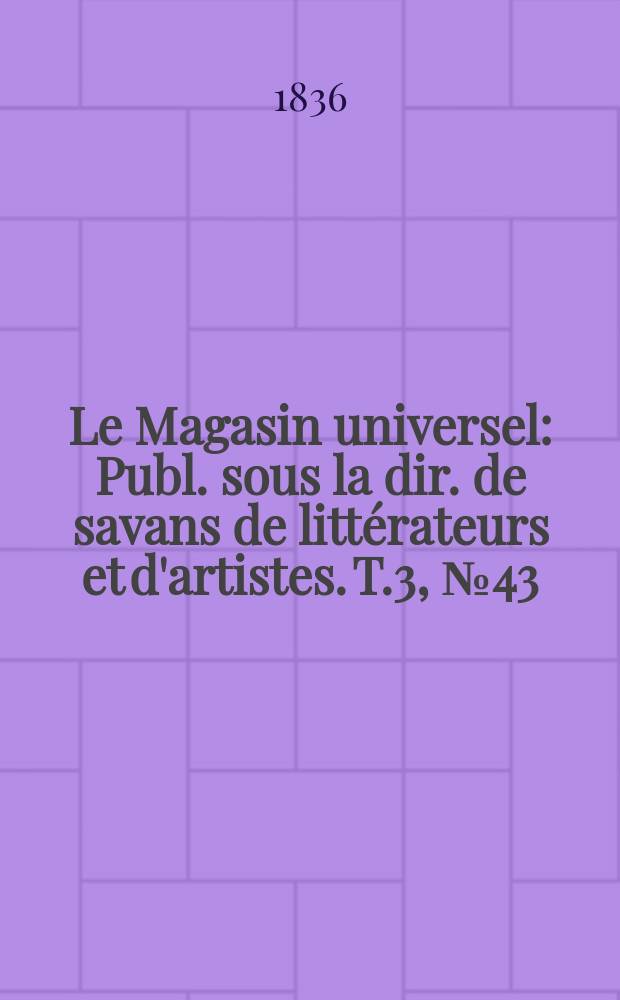 Le Magasin universel : Publ. sous la dir. de savans de littérateurs et d'artistes. T.3, №43