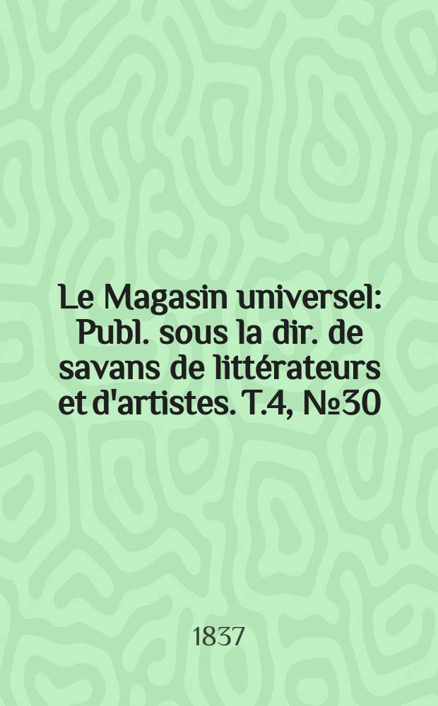Le Magasin universel : Publ. sous la dir. de savans de litt&eacute;rateurs et d'artistes. T.4, №30