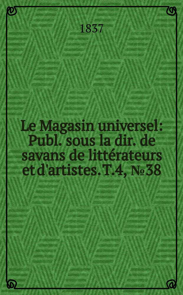 Le Magasin universel : Publ. sous la dir. de savans de litt&eacute;rateurs et d'artistes. T.4, №38