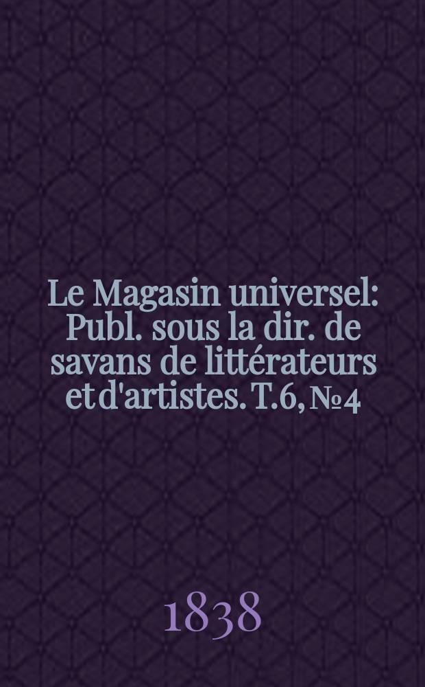 Le Magasin universel : Publ. sous la dir. de savans de littérateurs et d'artistes. T.6, №4