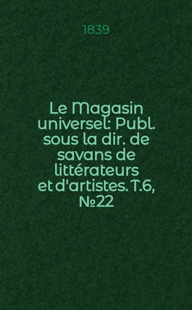 Le Magasin universel : Publ. sous la dir. de savans de littérateurs et d'artistes. T.6, №22