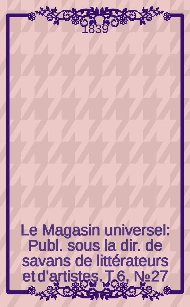 Le Magasin universel : Publ. sous la dir. de savans de littérateurs et d'artistes. T.6, №27