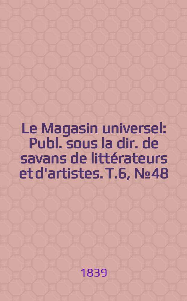 Le Magasin universel : Publ. sous la dir. de savans de littérateurs et d'artistes. T.6, №48