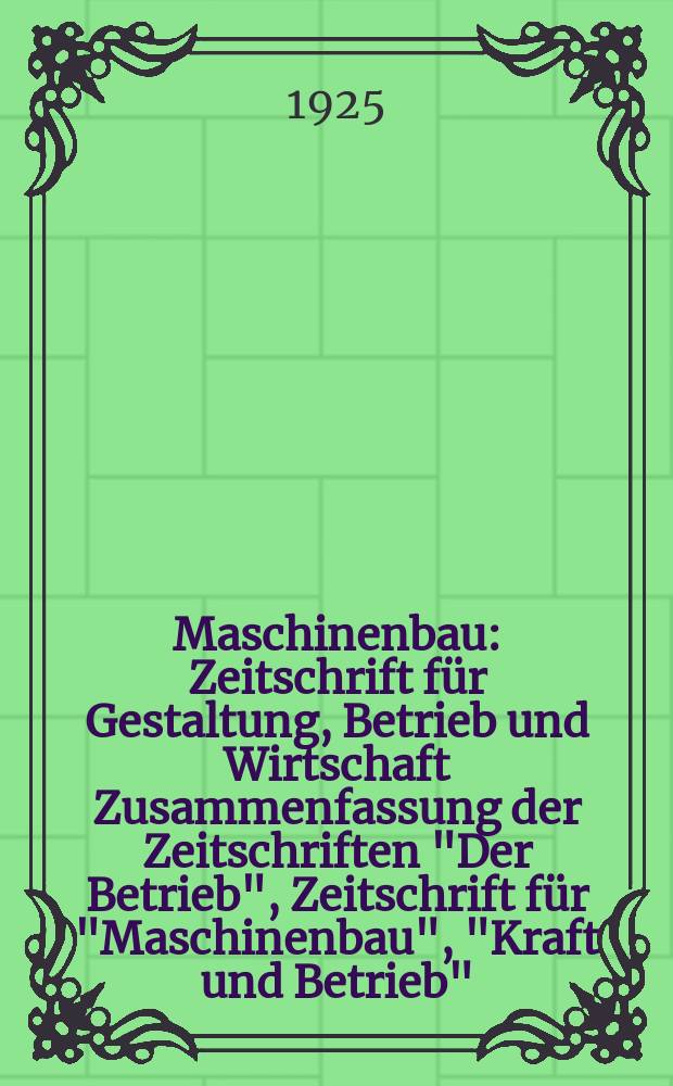 Maschinenbau : Zeitschrift für Gestaltung, Betrieb und Wirtschaft Zusammenfassung der Zeitschriften "Der Betrieb", Zeitschrift für "Maschinenbau", "Kraft und Betrieb", "Zwanglose Mitteilungen des Vereines deutscher Maschinenbau - Anstalten". Bd.4, H.1