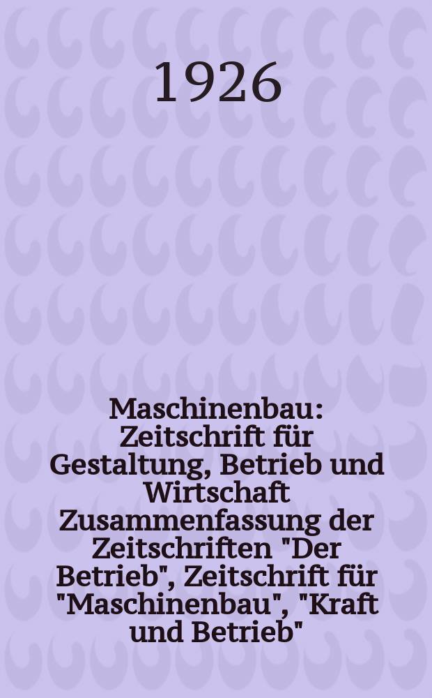 Maschinenbau : Zeitschrift für Gestaltung, Betrieb und Wirtschaft Zusammenfassung der Zeitschriften "Der Betrieb", Zeitschrift für "Maschinenbau", "Kraft und Betrieb", "Zwanglose Mitteilungen des Vereines deutscher Maschinenbau - Anstalten". Bd.5, H.9