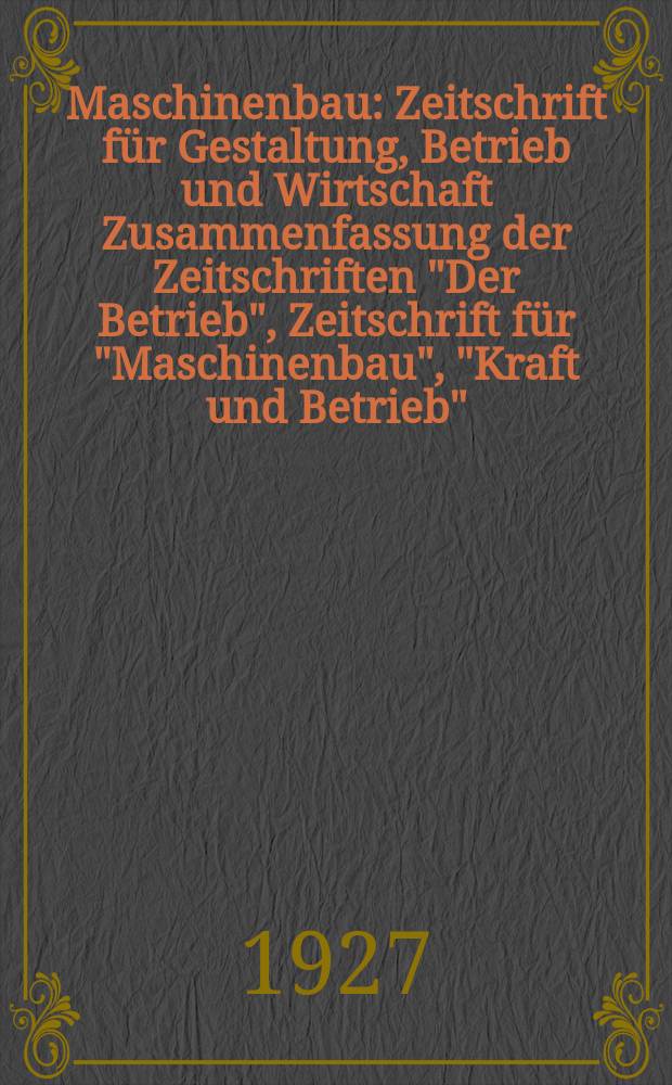 Maschinenbau : Zeitschrift für Gestaltung, Betrieb und Wirtschaft Zusammenfassung der Zeitschriften "Der Betrieb", Zeitschrift für "Maschinenbau", "Kraft und Betrieb", "Zwanglose Mitteilungen des Vereines deutscher Maschinenbau - Anstalten". Bd.6, H.2