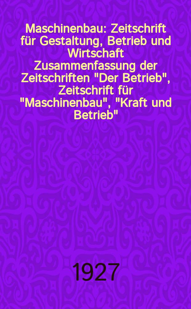 Maschinenbau : Zeitschrift für Gestaltung, Betrieb und Wirtschaft Zusammenfassung der Zeitschriften "Der Betrieb", Zeitschrift für "Maschinenbau", "Kraft und Betrieb", "Zwanglose Mitteilungen des Vereines deutscher Maschinenbau - Anstalten". Bd.6, H.12
