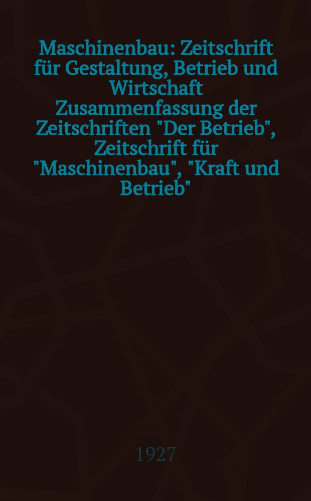 Maschinenbau : Zeitschrift für Gestaltung, Betrieb und Wirtschaft Zusammenfassung der Zeitschriften "Der Betrieb", Zeitschrift für "Maschinenbau", "Kraft und Betrieb", "Zwanglose Mitteilungen des Vereines deutscher Maschinenbau - Anstalten". Bd.6, H.17