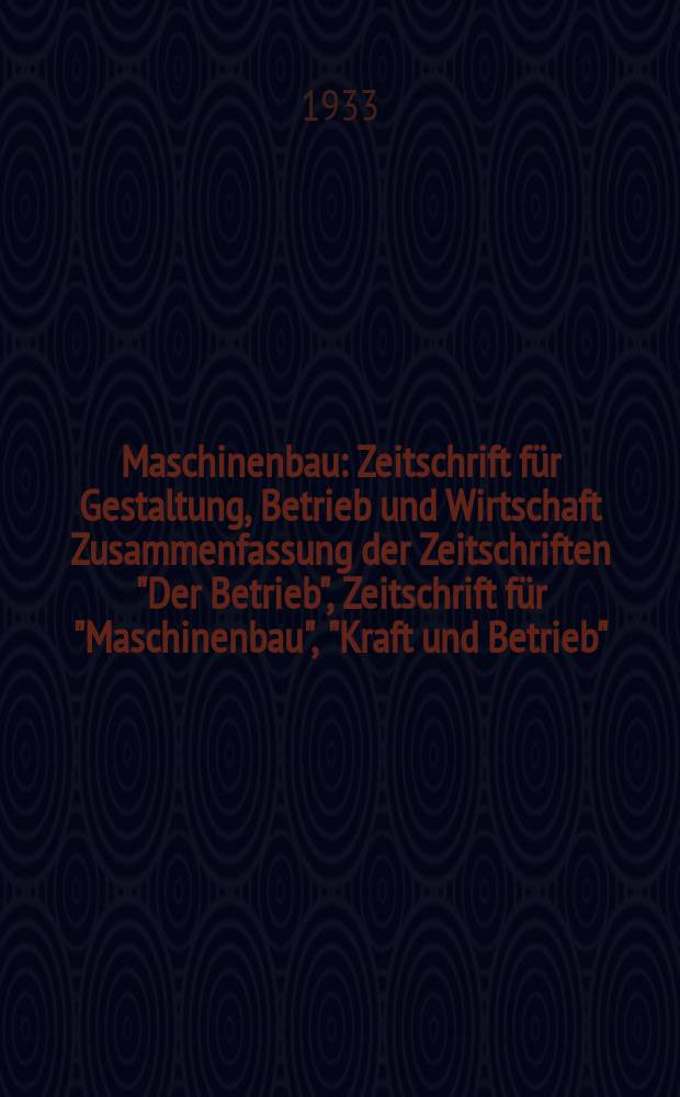 Maschinenbau : Zeitschrift für Gestaltung, Betrieb und Wirtschaft Zusammenfassung der Zeitschriften "Der Betrieb", Zeitschrift für "Maschinenbau", "Kraft und Betrieb", "Zwanglose Mitteilungen des Vereines deutscher Maschinenbau - Anstalten". Bd.12, H.17