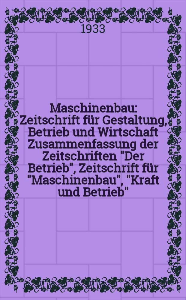 Maschinenbau : Zeitschrift für Gestaltung, Betrieb und Wirtschaft Zusammenfassung der Zeitschriften "Der Betrieb", Zeitschrift für "Maschinenbau", "Kraft und Betrieb", "Zwanglose Mitteilungen des Vereines deutscher Maschinenbau - Anstalten". Bd.12, H.20