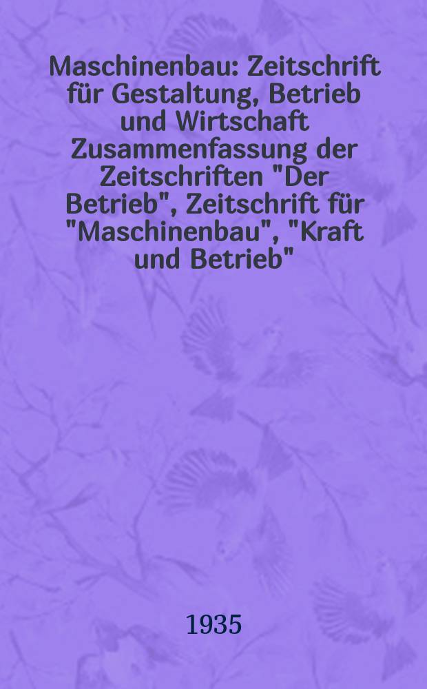 Maschinenbau : Zeitschrift für Gestaltung, Betrieb und Wirtschaft Zusammenfassung der Zeitschriften "Der Betrieb", Zeitschrift für "Maschinenbau", "Kraft und Betrieb", "Zwanglose Mitteilungen des Vereines deutscher Maschinenbau - Anstalten". Bd.14 (Jg. 17 Der Betrieb), H.8