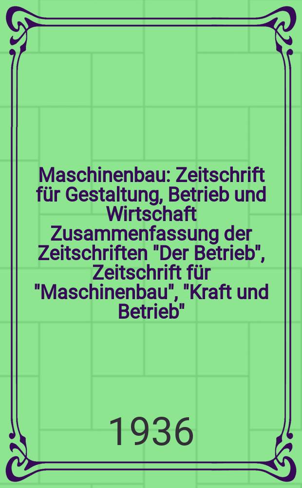 Maschinenbau : Zeitschrift für Gestaltung, Betrieb und Wirtschaft Zusammenfassung der Zeitschriften "Der Betrieb", Zeitschrift für "Maschinenbau", "Kraft und Betrieb", "Zwanglose Mitteilungen des Vereines deutscher Maschinenbau - Anstalten". Bd.15 (Jg. 18 Der Betrieb), H.1/2