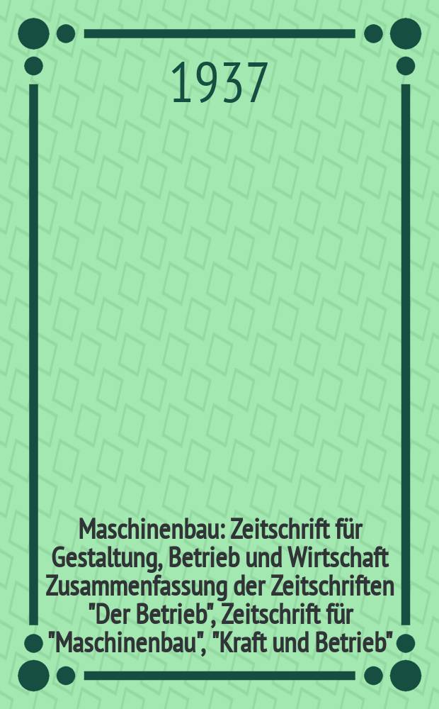 Maschinenbau : Zeitschrift für Gestaltung, Betrieb und Wirtschaft Zusammenfassung der Zeitschriften "Der Betrieb", Zeitschrift für "Maschinenbau", "Kraft und Betrieb", "Zwanglose Mitteilungen des Vereines deutscher Maschinenbau - Anstalten". Bd.16 (Jg. 19 Der Betrieb), H.18