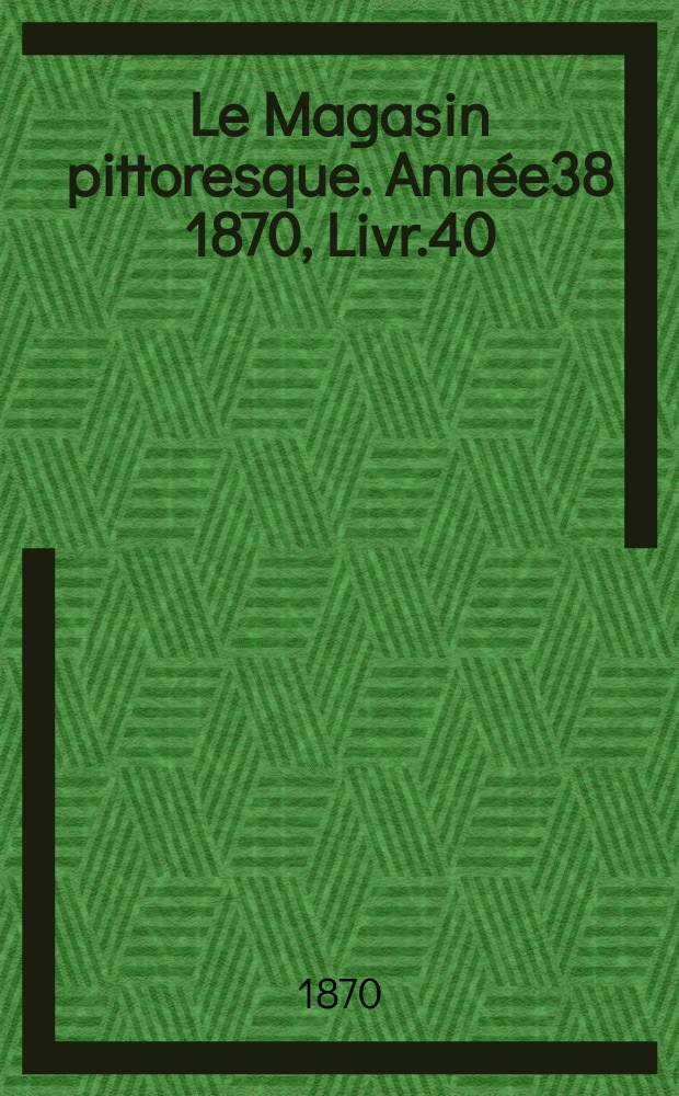 Le Magasin pittoresque. Ann&eacute;e38 1870, Livr.40