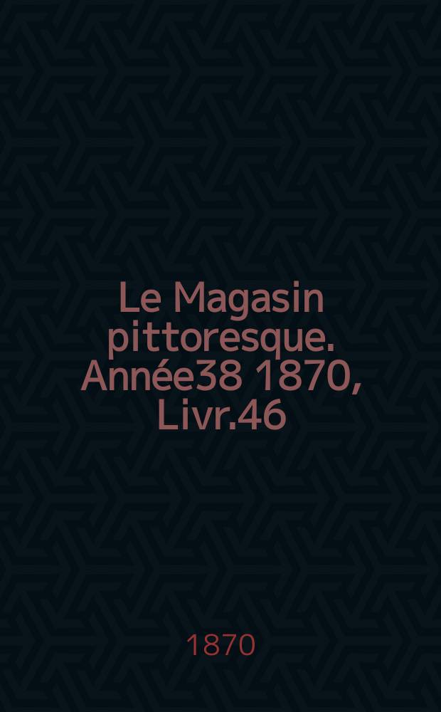 Le Magasin pittoresque. Année38 1870, Livr.46