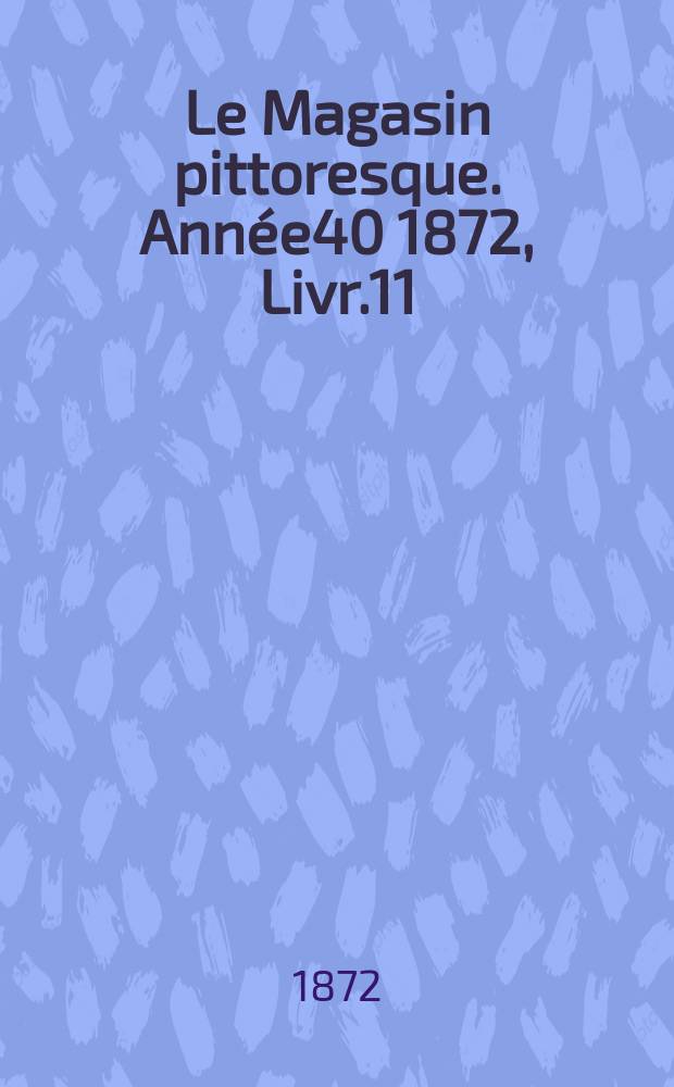 Le Magasin pittoresque. Ann&eacute;e40 1872, Livr.11