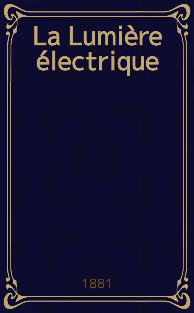 La Lumière électrique : Journal universel d'électricité Revue scientifique illustrée Applications de l'électricité lumière électrique télégraphié et téléphonie, science électrique, etc. Année3 1881, T.3, №18