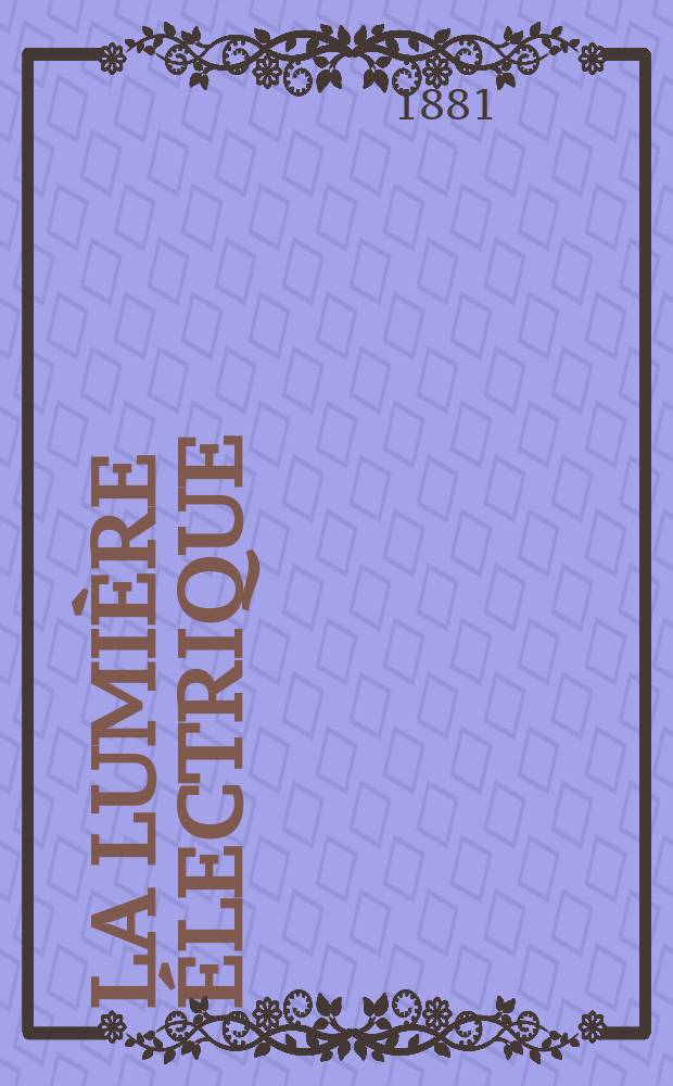 La Lumière électrique : Journal universel d'électricité Revue scientifique illustrée Applications de l'électricité lumière électrique télégraphié et téléphonie, science électrique, etc. Année3 1881, T.4, №35