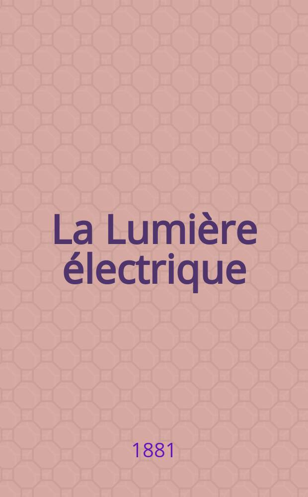La Lumière électrique : Journal universel d'électricité Revue scientifique illustrée Applications de l'électricité lumière électrique télégraphié et téléphonie, science électrique, etc. Année3 1881, T.4, №38
