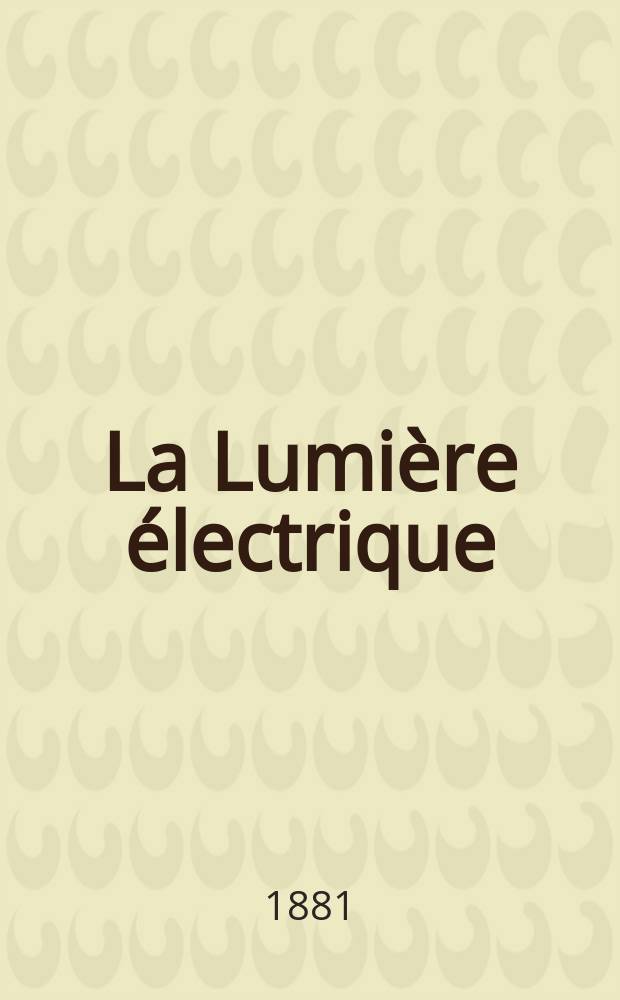 La Lumière électrique : Journal universel d'électricité Revue scientifique illustrée Applications de l'électricité lumière électrique télégraphié et téléphonie, science électrique, etc. Année3 1881, T.5, №55