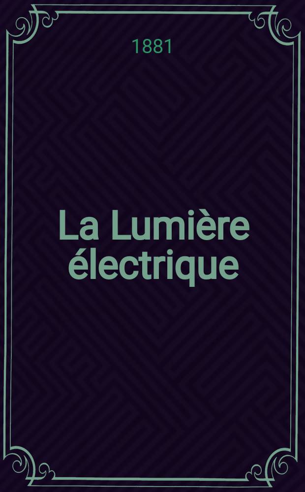 La Lumière électrique : Journal universel d'électricité Revue scientifique illustrée Applications de l'électricité lumière électrique télégraphié et téléphonie, science électrique, etc. Année3 1881, T.5, №58