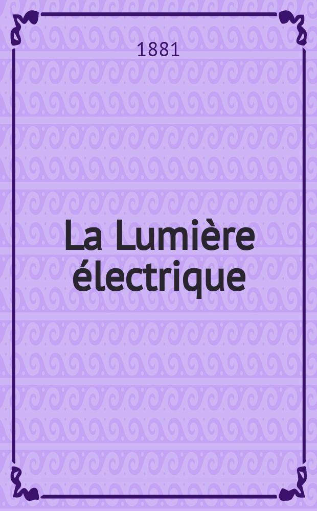 La Lumière électrique : Journal universel d'électricité Revue scientifique illustrée Applications de l'électricité lumière électrique télégraphié et téléphonie, science électrique, etc. Année3 1881, T.5, №67