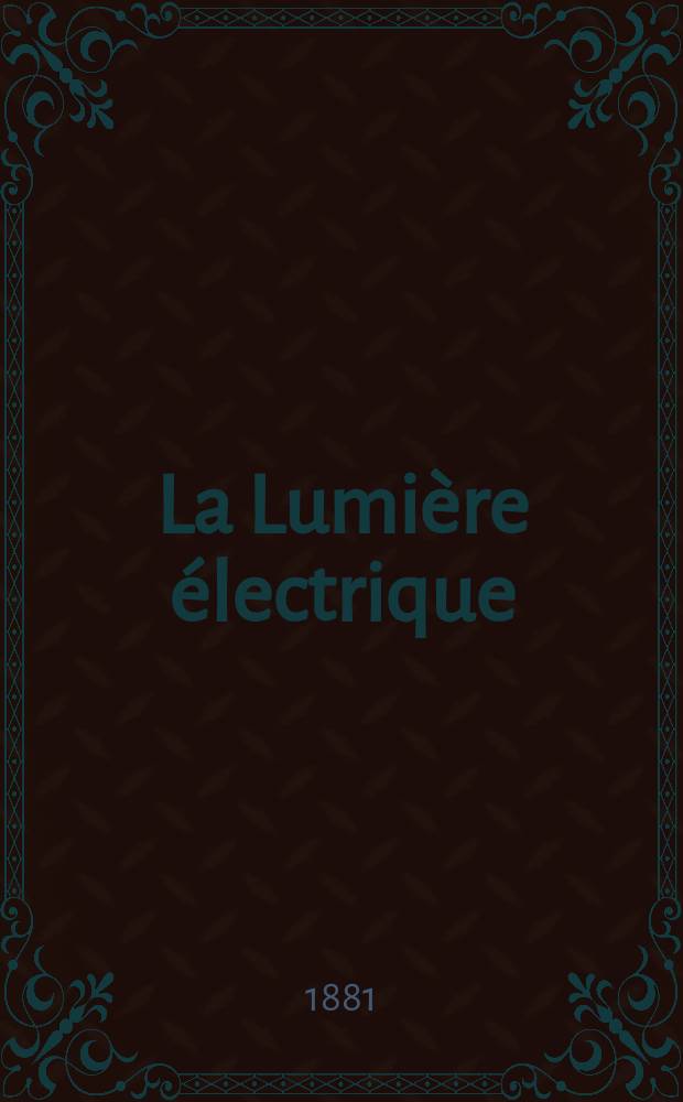 La Lumière électrique : Journal universel d'électricité Revue scientifique illustrée Applications de l'électricité lumière électrique télégraphié et téléphonie, science électrique, etc. Année3 1881, T.5, №79