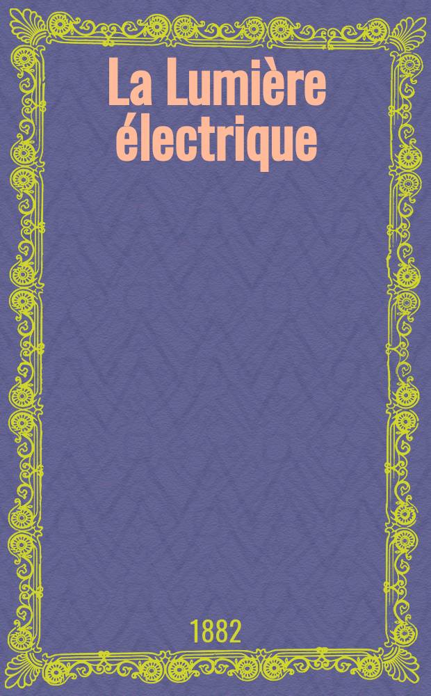 La Lumière électrique : Journal universel d'électricité Revue scientifique illustrée Applications de l'électricité lumière électrique télégraphié et téléphonie, science électrique, etc. Année4 1882, T.6, №9