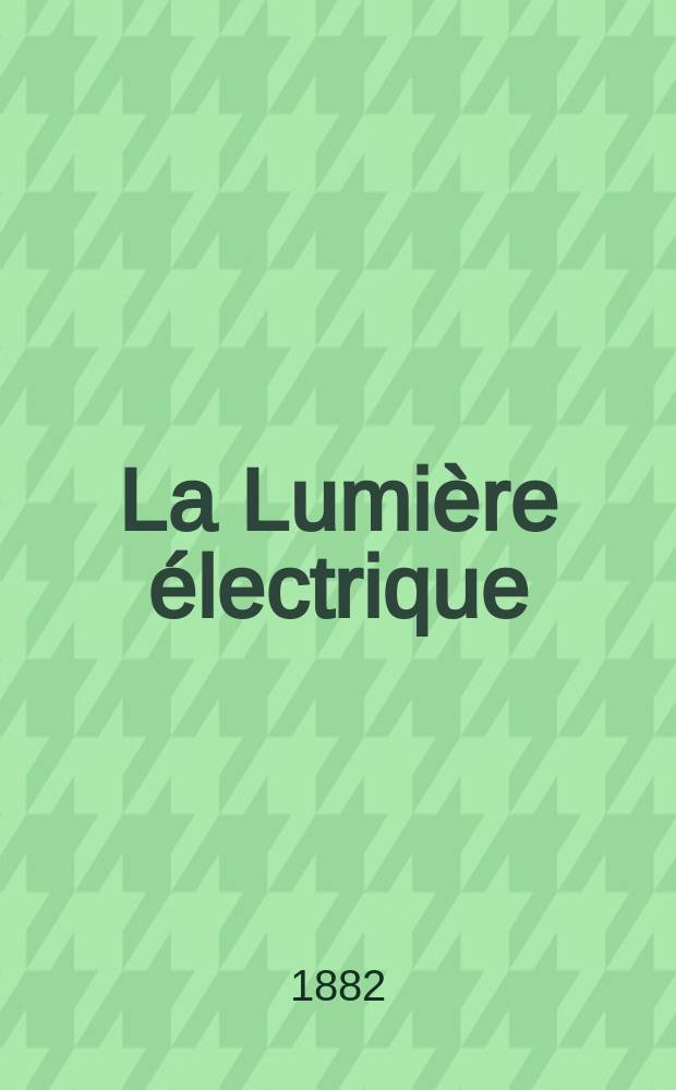 La Lumière électrique : Journal universel d'électricité Revue scientifique illustrée Applications de l'électricité lumière électrique télégraphié et téléphonie, science électrique, etc. Année4 1882, T.6, №10