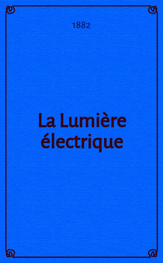 La Lumière électrique : Journal universel d'électricité Revue scientifique illustrée Applications de l'électricité lumière électrique télégraphié et téléphonie, science électrique, etc. Année4 1882, T.6, №22