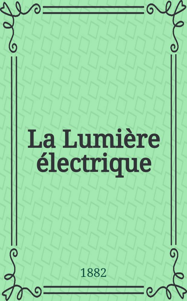 La Lumière électrique : Journal universel d'électricité Revue scientifique illustrée Applications de l'électricité lumière électrique télégraphié et téléphonie, science électrique, etc. Année4 1882, T.6, №23