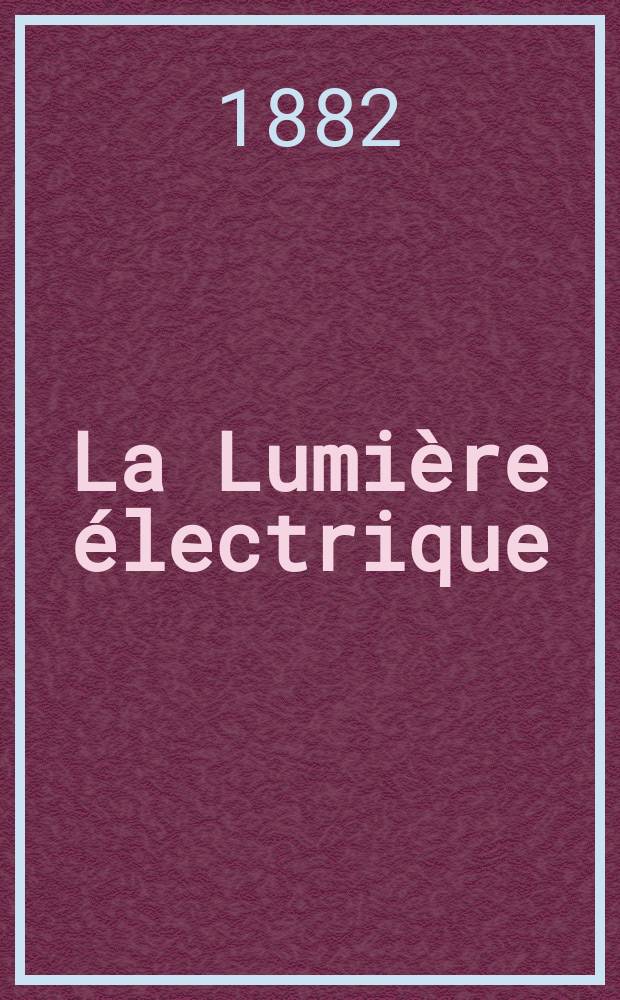 La Lumière électrique : Journal universel d'électricité Revue scientifique illustrée Applications de l'électricité lumière électrique télégraphié et téléphonie, science électrique, etc. Année4 1882, T.6, №25