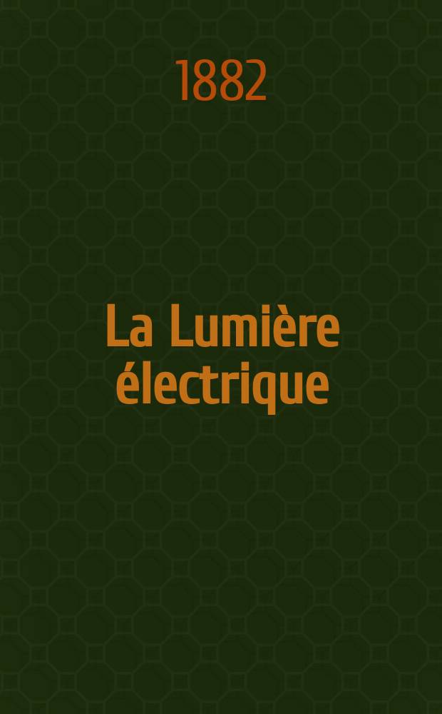 La Lumière électrique : Journal universel d'électricité Revue scientifique illustrée Applications de l'électricité lumière électrique télégraphié et téléphonie, science électrique, etc. Année4 1882, T.7, №30