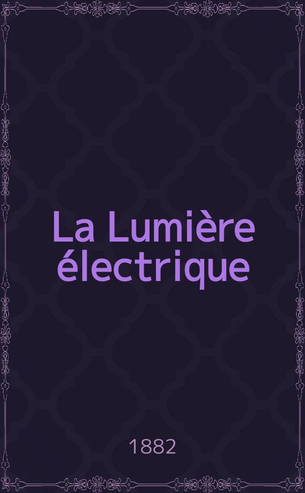 La Lumière électrique : Journal universel d'électricité Revue scientifique illustrée Applications de l'électricité lumière électrique télégraphié et téléphonie, science électrique, etc. Année4 1882, T.7, №31