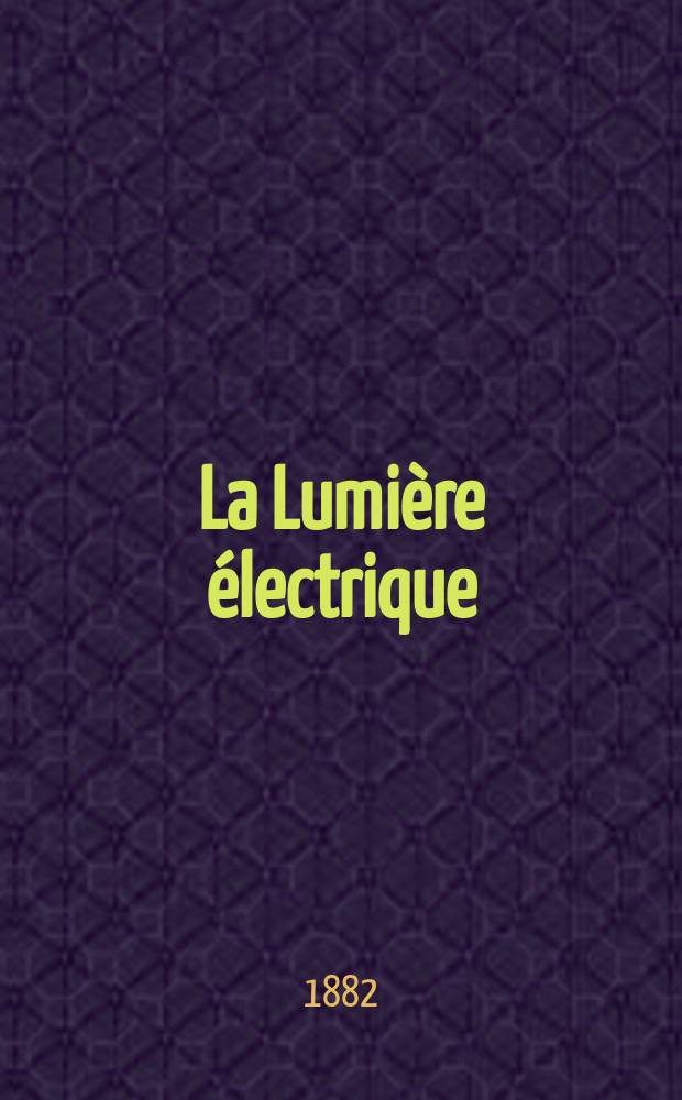 La Lumière électrique : Journal universel d'électricité Revue scientifique illustrée Applications de l'électricité lumière électrique télégraphié et téléphonie, science électrique, etc. Année4 1882, T.7, №35