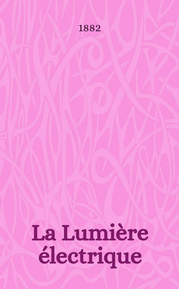 La Lumière électrique : Journal universel d'électricité Revue scientifique illustrée Applications de l'électricité lumière électrique télégraphié et téléphonie, science électrique, etc. Année4 1882, T.7, №48