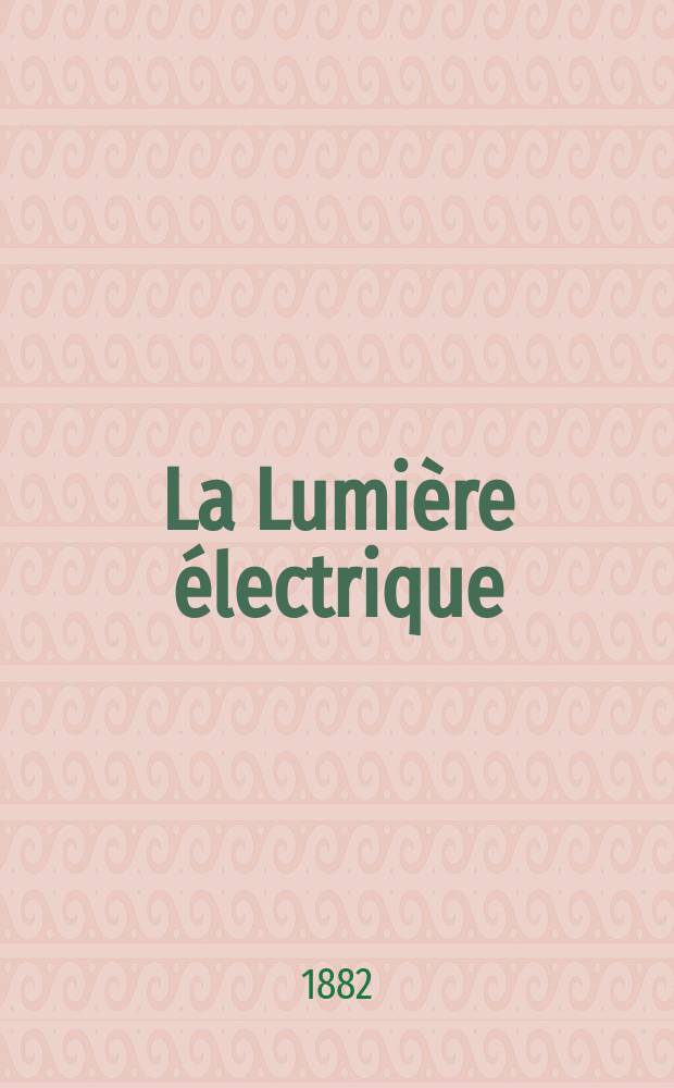La Lumière électrique : Journal universel d'électricité Revue scientifique illustrée Applications de l'électricité lumière électrique télégraphié et téléphonie, science électrique, etc. Année4 1882, T.7, №51