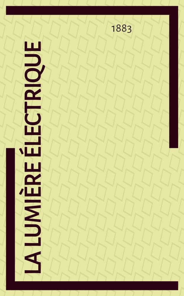 La Lumière électrique : Journal universel d'électricité Revue scientifique illustrée Applications de l'électricité lumière électrique télégraphié et téléphonie, science électrique, etc. Année5 1883, T.8, №13