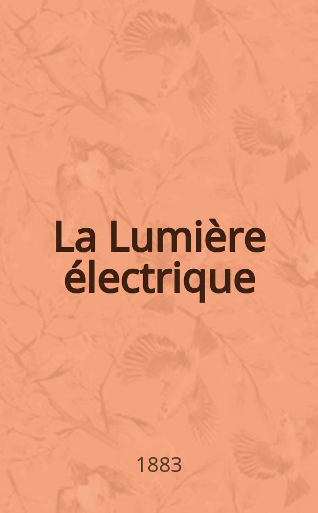 La Lumière électrique : Journal universel d'électricité Revue scientifique illustrée Applications de l'électricité lumière électrique télégraphié et téléphonie, science électrique, etc. Année5 1883, T.8, №16