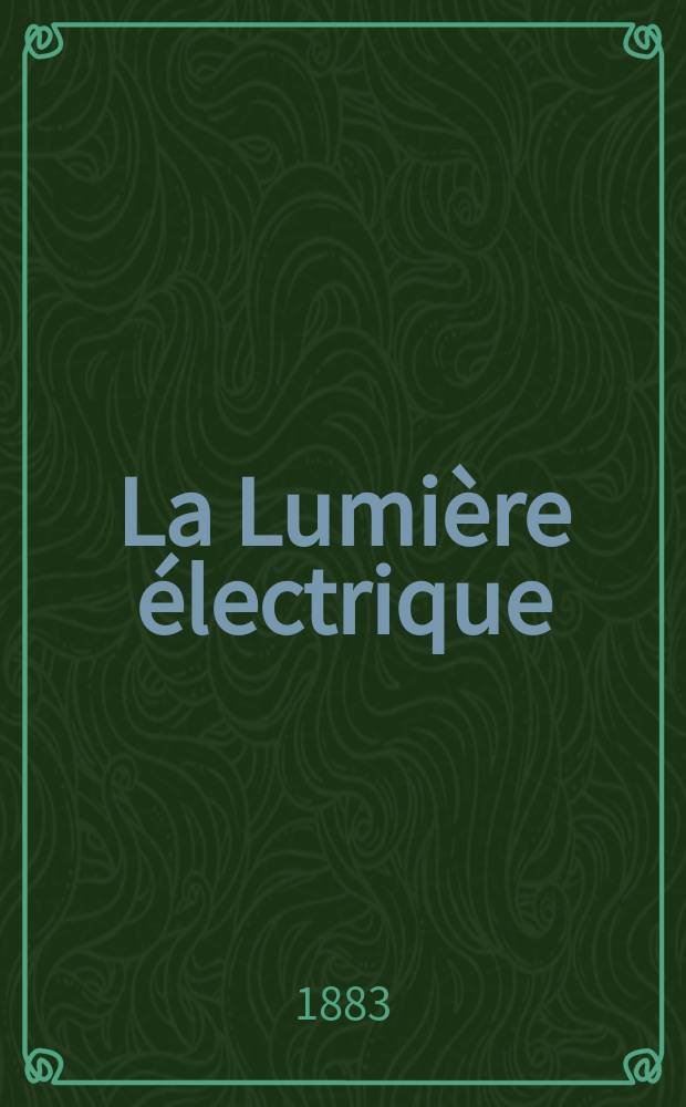 La Lumière électrique : Journal universel d'électricité Revue scientifique illustrée Applications de l'électricité lumière électrique télégraphié et téléphonie, science électrique, etc. Année5 1883, T.9, №18