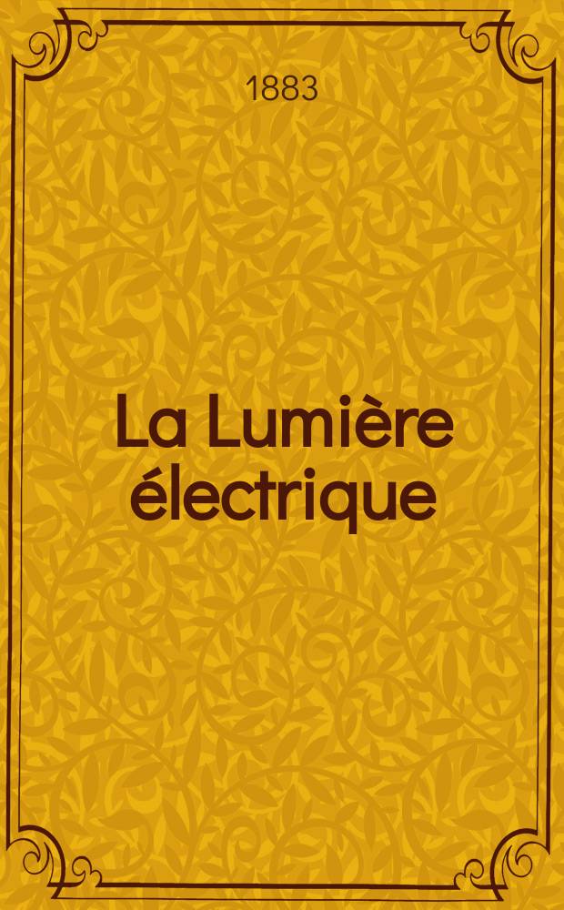 La Lumière électrique : Journal universel d'électricité Revue scientifique illustrée Applications de l'électricité lumière électrique télégraphié et téléphonie, science électrique, etc. Année5 1883, T.10, №38