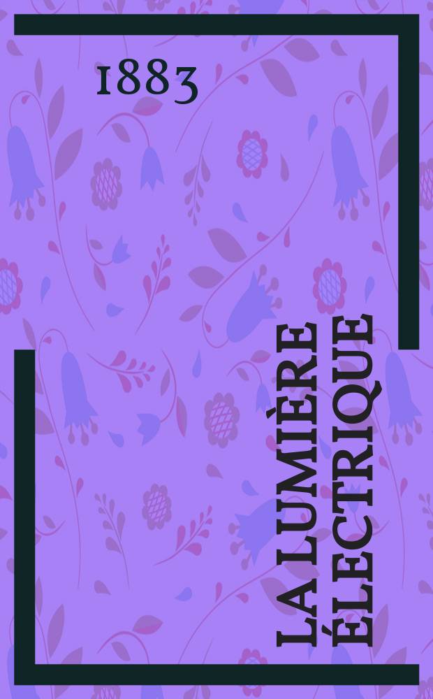La Lumière électrique : Journal universel d'électricité Revue scientifique illustrée Applications de l'électricité lumière électrique télégraphié et téléphonie, science électrique, etc. Année5 1883, T.10, №45