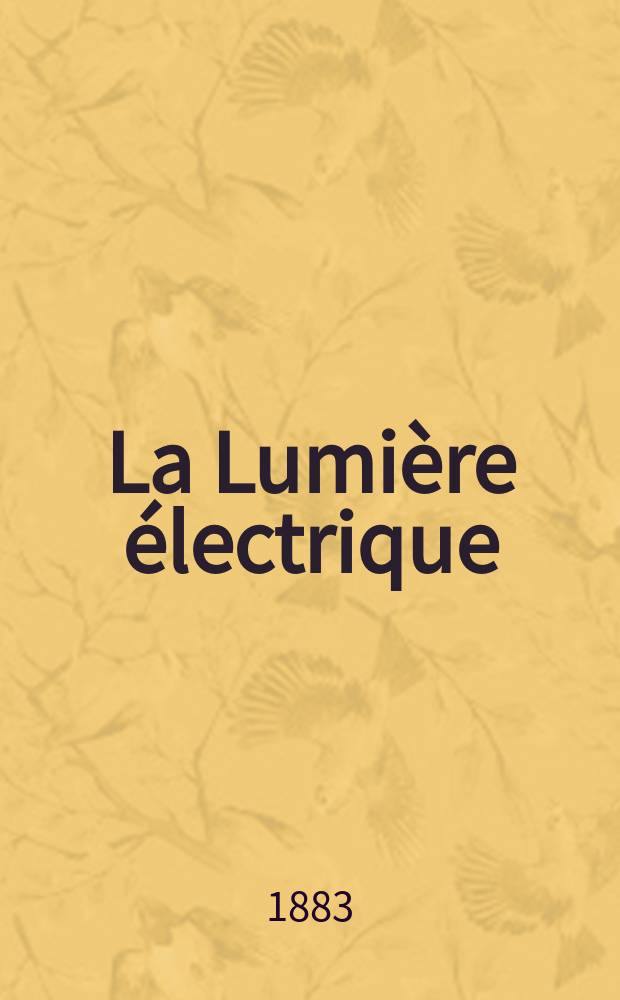 La Lumière électrique : Journal universel d'électricité Revue scientifique illustrée Applications de l'électricité lumière électrique télégraphié et téléphonie, science électrique, etc. Année5 1883, T.10, №50