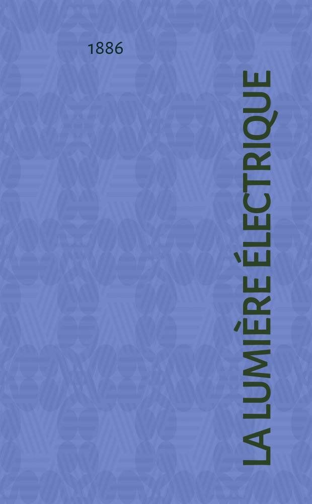 La Lumière électrique : Journal universel d'électricité Revue scientifique illustrée Applications de l'électricité lumière électrique télégraphié et téléphonie, science électrique, etc. Année8 1886, T.21, №29